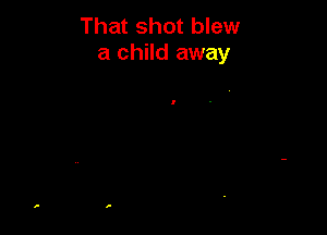 That shot blew
a child away