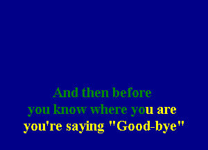 And then before
you know where you are
you're saying Good-bye