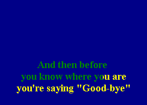 And then before
you know where you are
you're saying Good-bye