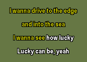 I wanna drive to the edge

and into the sea

lwanna see how lucky

Lucky can be, yeah