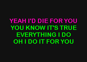 YOU KNOW IT'S TRUE

EVERYTHING I DO
OH I DO IT FOR YOU