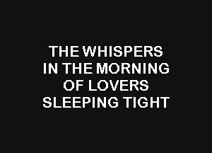 THEWHISPERS
IN THE MORNING

OF LOVERS
SLEEPING TIGHT