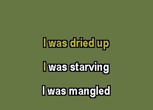 lwas dried up

I was starving

lwas mangled