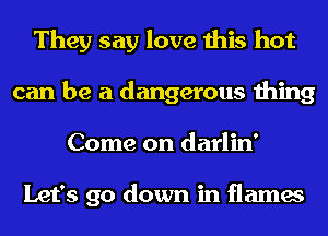 They say love this hot
can be a dangerous thing
Come on darlin'

Let's go down in flames