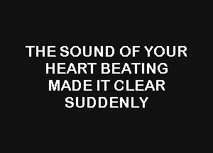 THE SOUND OF YOUR
HEART BEATING

MADE ITCLEAR
SUDDENLY