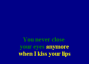 You never close

your eyes anymore
when I kiss your lips