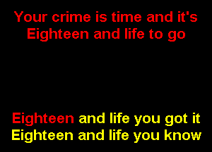 Your crime is time and it's
Eighteen and life to go

Eighteen and life you got it
Eighteen and life you know