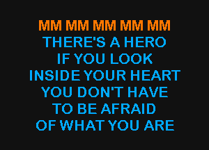 MM MM MM MM MM
THERE'S A HERO
IF YOU LOOK
INSIDEYOUR HEART
YOU DON'T HAVE
TO BE AFRAID

OFWHAT YOU ARE l