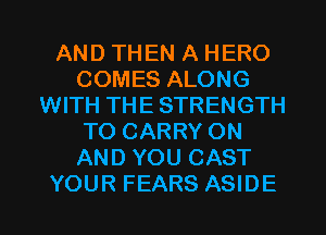 AND THEN A HERO
COMES ALONG
WITH THE STRENGTH
TO CARRY ON
AND YOU CAST
YOUR FEARS ASIDE