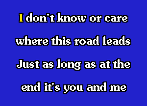 I don't know or care
where this road leads
Just as long as at the

end it's you and me