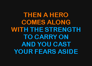 THEN A HERO
COMES ALONG
WITH THE STRENGTH
TO CARRY ON
AND YOU CAST
YOUR FEARS ASIDE