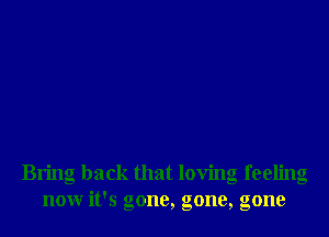 Bring back that loving feeling
nonr it's gone, gone, gone