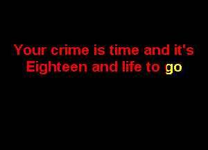 Your crime is time and it's
Eighteen and life to go