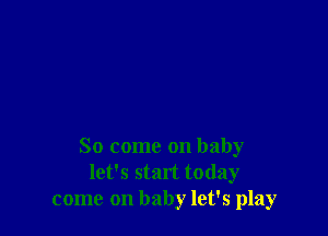 So come on baby
let's start today
come on baby let's play