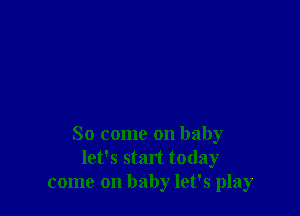 So come on baby
let's start today
come on baby let's play