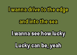 I wanna drive to the edge

and into the sea

lwanna see how lucky

Lucky can be, yeah