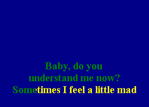 Baby, do you
lmderstand me now?
Sometimes I feel a little mad