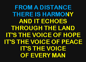 FROM A DISTANCE
THERE IS HARMONY
AND IT ECHOES
THROUGH THE LAND
IT'S THE VOICE OF HOPE

IT'S THE VOICE OF PEACE
IT'S THE VOICE

OF EVERY MAN