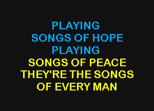 PLAYING
SONGSOFHOPE
PLAYING

SONGS OF PEACE
THEY'RETHE SONGS

OF EVERY MAN