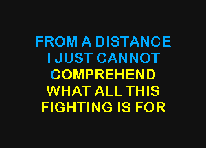 FROM A DISTANCE
I JUST CANNOT

COMPREHEND
WHAT ALL THIS
FIGHTING IS FOR