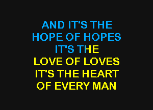 AND IT'S THE
HOPE OF HOPES
IT'S THE

LOVE OF LOVES
IT'S THE HEART
OF EVERY MAN