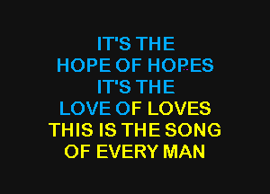 IT'S THE
HOPE OF HOPES
IT'S THE

LOVE OF LOVES
THIS IS THE SONG
OF EVERY MAN