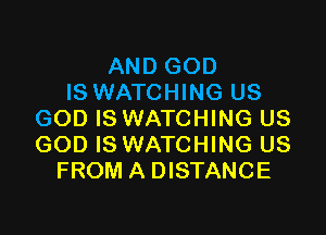 AND GOD
IS WATCHING US

GOD IS WATCHING US
GOD IS WATCHING US
FROM A DISTANCE