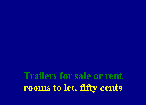Trailers for sale or rent
rooms to let, flfty cents