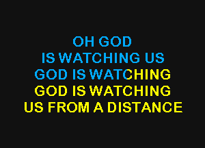 OH GOD
IS WATCHING US

GOD IS WATCHING
GOD IS WATCHING
US FROM A DISTANCE