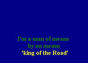 I'm a man of means

by no means
'king of the Road'