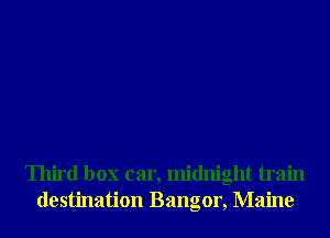 Third box car, midnight train
destination Bangor, Maine