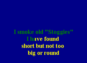 I smoke old Stoggies
I have fmmd
short but not too
big or rmmd