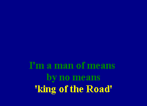 I'm a man of means

by no means
'king of the Road'
