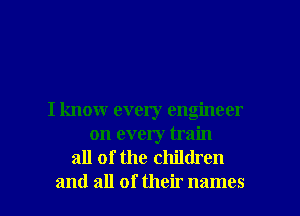 I know every engineer
on every train
all of the children

and all of their names I