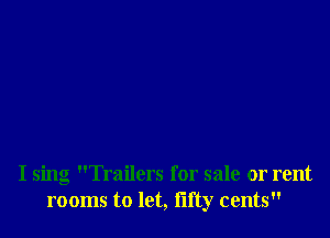 I sing Trailers for sale or rent
rooms to let, lifty cents