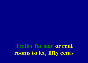 Trailer for sale or rent
rooms to let, flfty cents