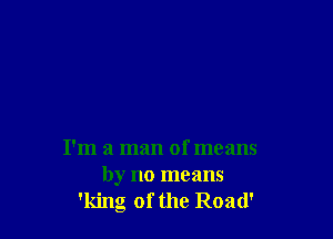 I'm a man of means
by no means
'king of the Road'