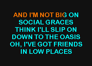 AND I'M NOT BIG ON
SOCIAL GRACES
THINK I'LL SLIP 0N
DOWN TO THE OASIS
0H, I'VE GOT FRIENDS
IN LOW PLACES