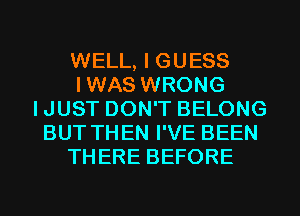 WELL, I GUESS
IWAS WRONG
IJUST DON'T BELONG
BUT THEN I'VE BEEN
THERE BEFORE