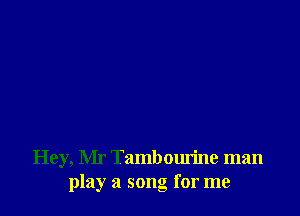 Hey, Mr Tambourine man
play a song for me