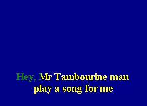 Hey, Mr Tambourine man
play a song for me