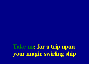 Take me for a hip upon
your magic swirling ship