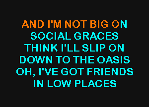 AND I'M NOT BIG ON
SOCIAL GRACES
THINK I'LL SLIP 0N
DOWN TO THE OASIS
0H, I'VE GOT FRIENDS
IN LOW PLACES