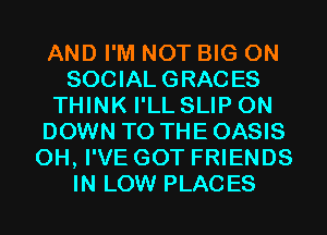 AND I'M NOT BIG ON
SOCIAL GRACES
THINK I'LL SLIP 0N
DOWN TO THE OASIS
0H, I'VE GOT FRIENDS
IN LOW PLACES