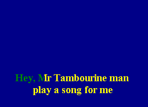 Hey, Mr Tambourine man
play a song for me