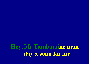 Hey, Mr Tambourine man
play a song for me