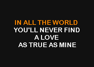 IN ALL THEWORLD
YOU'LL NEVER FIND

A LOVE
AS TRUE AS MINE