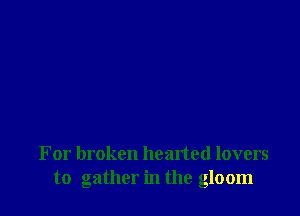 For broken hearted lovers
to gather in the gloom