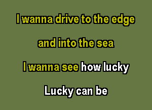 I wanna drive to the edge

and into the sea

lwanna see how lucky

Lucky can be