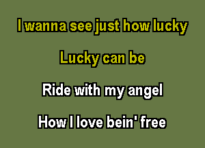 lwanna see just how lucky

Lucky can be

Ride with my angel

How I love bein' free